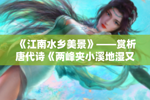 《江南水鄉(xiāng)美景》——賞析唐代詩(shī)《兩峰夾小溪地濕又無(wú)泥》