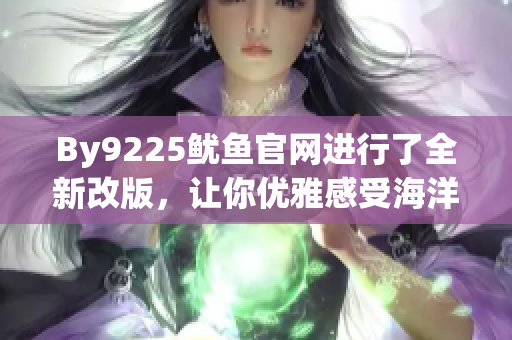 By9225魷魚官網(wǎng)進(jìn)行了全新改版，讓你優(yōu)雅感受海洋之美