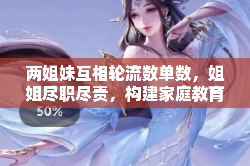 兩姐妹互相輪流數(shù)單數(shù)，姐姐盡職盡責，構(gòu)建家庭教育新模式-詳細解析