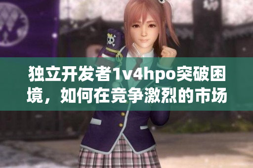 獨(dú)立開發(fā)者1v4hpo突破困境，如何在競爭激烈的市場中獲得成功