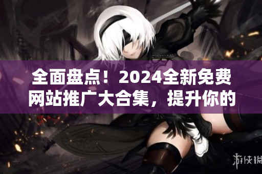 全面盤點(diǎn)！2024全新免費(fèi)網(wǎng)站推廣大合集，提升你的網(wǎng)絡(luò)知名度！