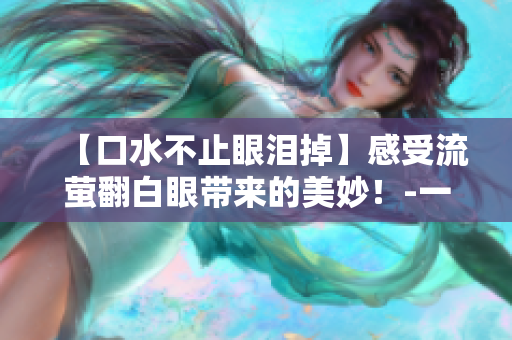 【口水不止眼淚掉】感受流螢翻白眼帶來的美妙！-一個(gè)編輯的分享