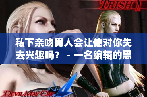 私下親吻男人會讓他對你失去興趣嗎？ - 一名編輯的思考(1)
