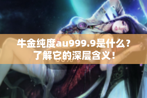 牛金純度au999.9是什么？了解它的深層含義！