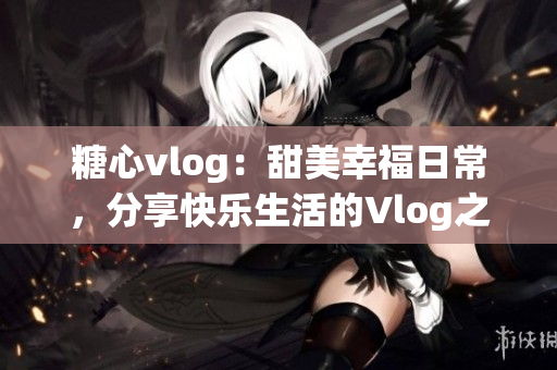 糖心vlog：甜美幸福日常，分享快樂生活的Vlog之旅
