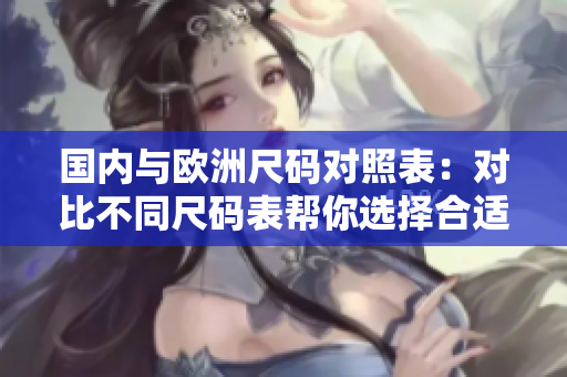 國內(nèi)與歐洲尺碼對照表：對比不同尺碼表幫你選擇合適的尺碼！