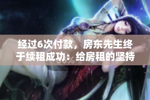 經(jīng)過6次付款，房東先生終于續(xù)租成功：給房租的堅持獲得回報