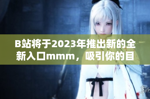 B站將于2023年推出新的全新入口mmm，吸引你的目光！