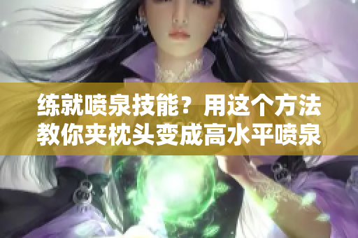 練就噴泉技能？用這個(gè)方法教你夾枕頭變成高水平噴泉！