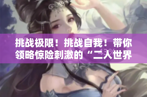 挑戰(zhàn)極限！挑戰(zhàn)自我！帶你領(lǐng)略驚險(xiǎn)刺激的“二人世界極限戰(zhàn)場”！