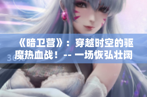 《暗衛(wèi)營》：穿越時空的驅(qū)魔熱血戰(zhàn)！-- 一場恢弘壯闊的奇幻歷險！