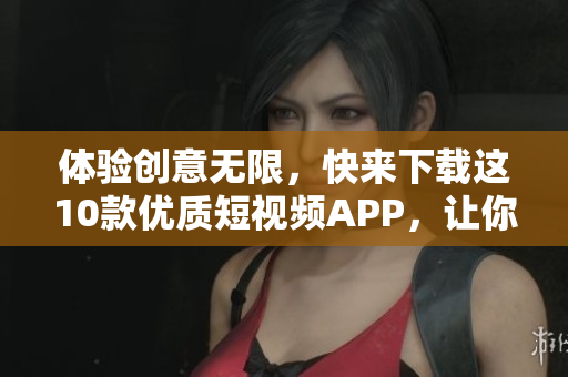 體驗(yàn)創(chuàng)意無限，快來下載這10款優(yōu)質(zhì)短視頻APP，讓你成為內(nèi)容創(chuàng)作大咖！