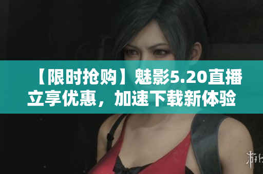 【限時搶購】魅影5.20直播立享優(yōu)惠，加速下載新體驗！