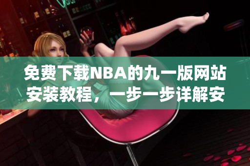 免費(fèi)下載NBA的九一版網(wǎng)站安裝教程，一步一步詳解安裝方法(1)