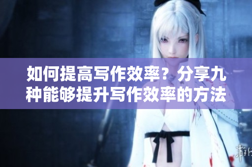 如何提高寫(xiě)作效率？分享九種能夠提升寫(xiě)作效率的方法！