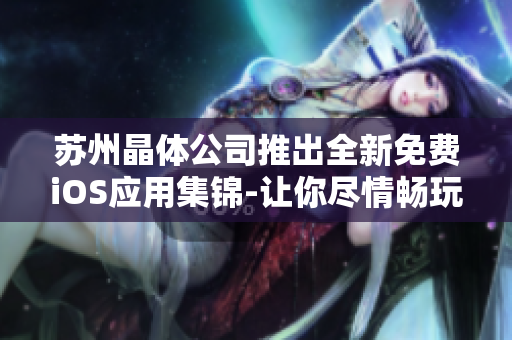 蘇州晶體公司推出全新免費iOS應(yīng)用集錦-讓你盡情暢玩!