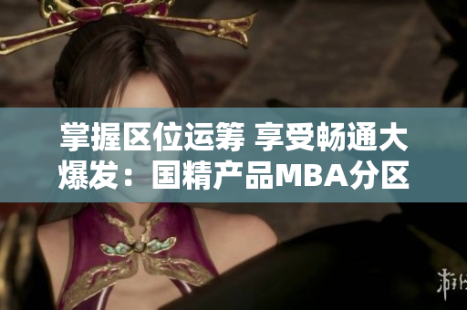 掌握區(qū)位運(yùn)籌 享受暢通大爆發(fā)：國(guó)精產(chǎn)品MBA分區(qū)下載全指南！
