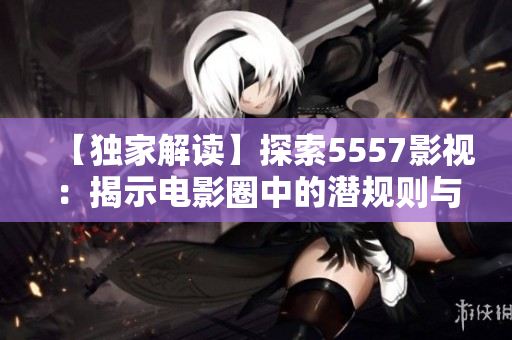 【獨(dú)家解讀】探索5557影視：揭示電影圈中的潛規(guī)則與創(chuàng)新趨勢(shì)