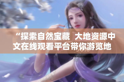 “探索自然寶藏  大地資源中文在線觀看平臺(tái)帶你游覽地球奇觀”