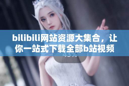 bilibili網(wǎng)站資源大集合，讓你一站式下載全部b站視頻