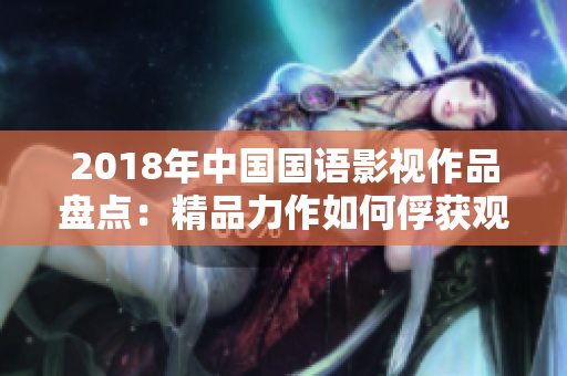 2018年中國國語影視作品盤點：精品力作如何俘獲觀眾心？