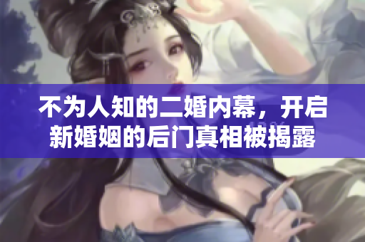 不為人知的二婚內(nèi)幕，開啟新婚姻的后門真相被揭露