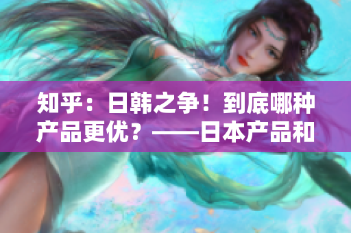 知乎：日韓之爭(zhēng)！到底哪種產(chǎn)品更優(yōu)？——日本產(chǎn)品和韓國(guó)產(chǎn)品的對(duì)比