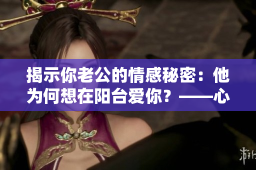 揭示你老公的情感秘密：他為何想在陽臺愛你？——心理分析