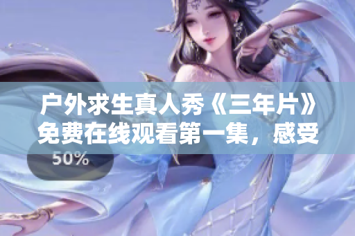 戶外求生真人秀《三年片》免費(fèi)在線觀看第一集，感受極限生存挑戰(zhàn)！