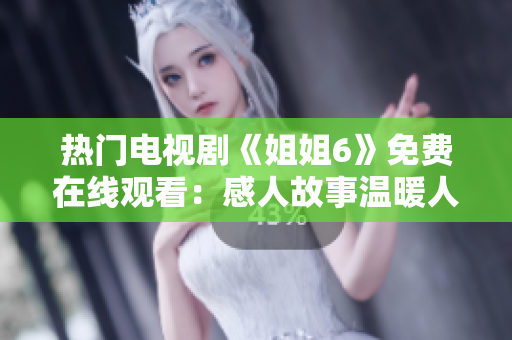 熱門電視劇《姐姐6》免費(fèi)在線觀看：感人故事溫暖人心！