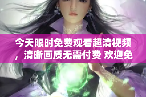 今天限時(shí)免費(fèi)觀看超清視頻，清晰畫質(zhì)無需付費(fèi) 歡迎免費(fèi)收看!