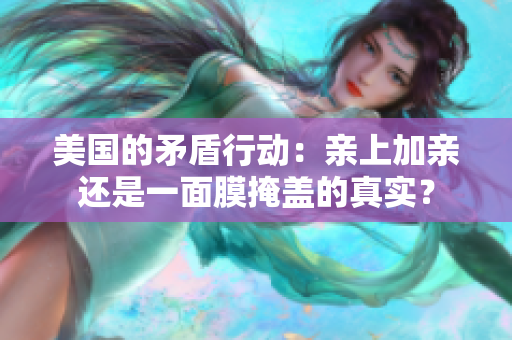 美國的矛盾行動：親上加親還是一面膜掩蓋的真實？
