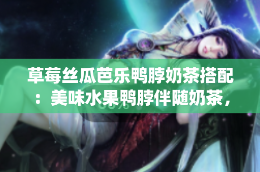 草莓絲瓜芭樂鴨脖奶茶搭配：美味水果鴨脖伴隨奶茶，絲滑與清新相遇(1)
