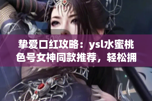 摯愛口紅攻略：ysl水蜜桃色號女神同款推薦，輕松擁有唇色修飾時尚妝感！