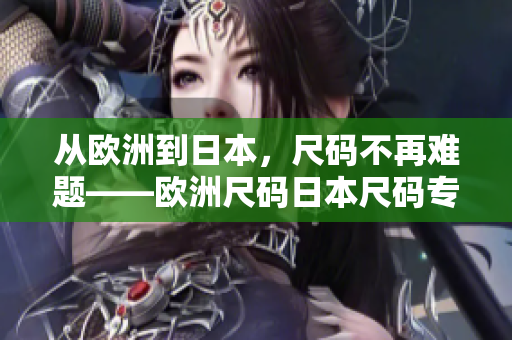 從歐洲到日本，尺碼不再難題——歐洲尺碼日本尺碼專線講解