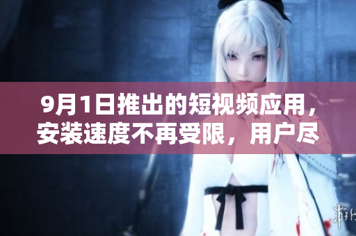 9月1日推出的短視頻應(yīng)用，安裝速度不再受限，用戶盡情享受視覺盛宴！