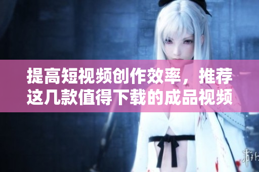 提高短視頻創(chuàng)作效率，推薦這幾款值得下載的成品視頻編輯軟件APP