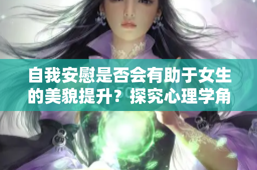 自我安慰是否會(huì)有助于女生的美貌提升？探究心理學(xué)角度的答案