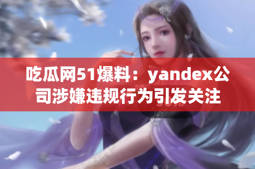 吃瓜網(wǎng)51爆料：yandex公司涉嫌違規(guī)行為引發(fā)關注