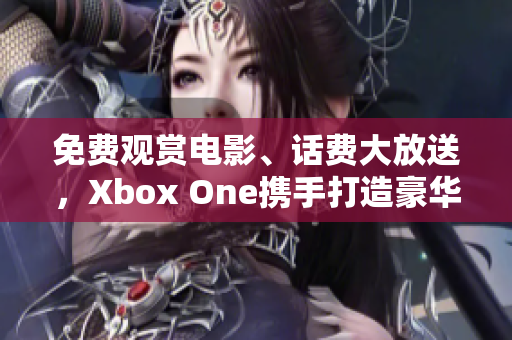 免費觀賞電影、話費大放送，Xbox One攜手打造豪華影視新體驗