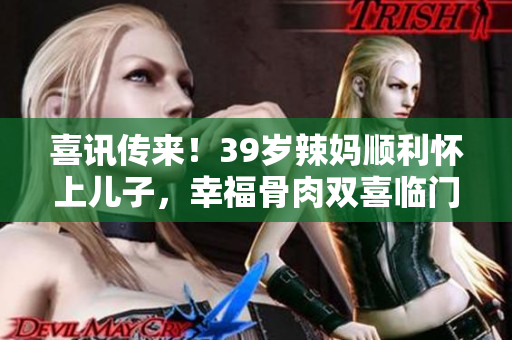 喜訊傳來！39歲辣媽順利懷上兒子，幸福骨肉雙喜臨門