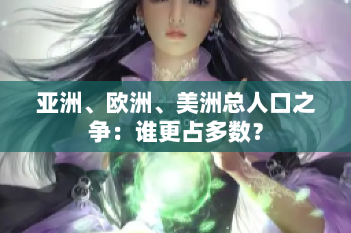 亞洲、歐洲、美洲總人口之爭：誰更占多數(shù)？
