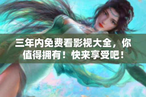 三年內(nèi)免費看影視大全，你值得擁有！快來享受吧！