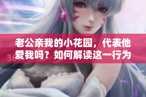老公親我的小花園，代表他愛我嗎？如何解讀這一行為？