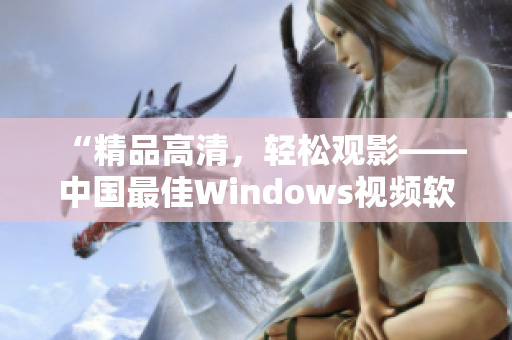 “精品高清，輕松觀影——中國最佳Windows視頻軟件推薦”