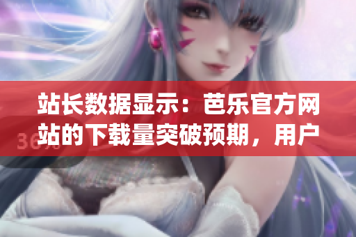 站長數(shù)據(jù)顯示：芭樂官方網(wǎng)站的下載量突破預(yù)期，用戶熱情高漲(1)