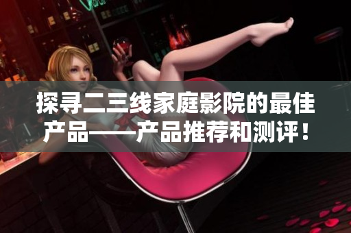 探尋二三線家庭影院的最佳產(chǎn)品——產(chǎn)品推薦和測評！