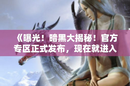 《曝光！暗黑大揭秘！官方專區(qū)正式發(fā)布，現(xiàn)在就進(jìn)入了解》