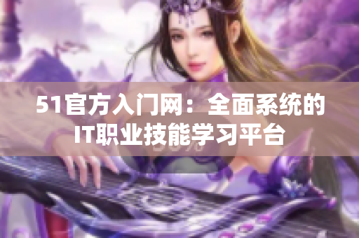 51官方入門網(wǎng)：全面系統(tǒng)的IT職業(yè)技能學(xué)習(xí)平臺