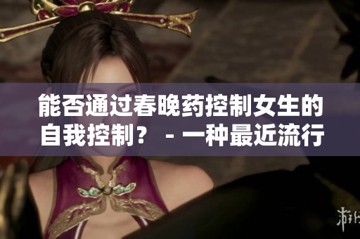 能否通過春晚藥控制女生的自我控制？ - 一種最近流行的藥物探索
